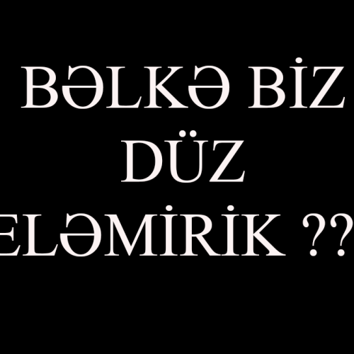 Bəlkə biz düz eləmirik?